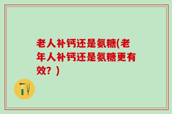 老人补钙还是氨糖(老年人补钙还是氨糖更有效?)-第1张图片-氨糖科普网 老人补钙还是氨糖(老年人补钙还是氨糖更有效?)-第1张图片-氨糖科普网