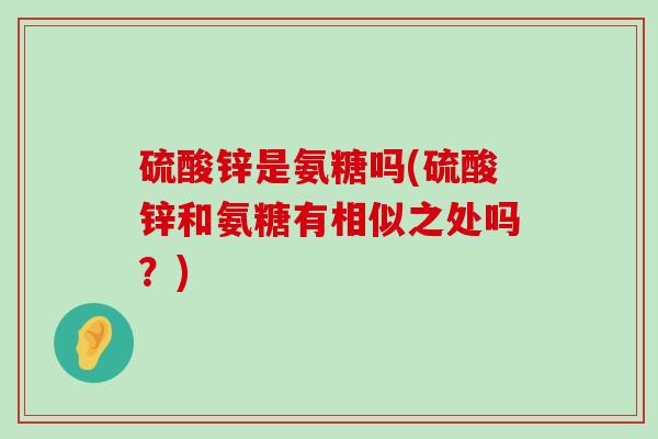 硫酸锌是氨糖吗(硫酸锌和氨糖有相似之处吗？)-第1张图片-氨糖科普网