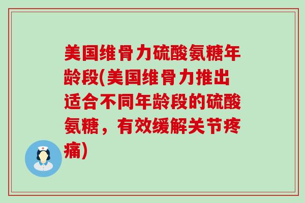 美国维骨力硫酸氨糖年龄段(美国维骨力推出适合不同年龄段的硫酸氨糖，有效缓解关节疼痛)-第1张图片-氨糖科普网