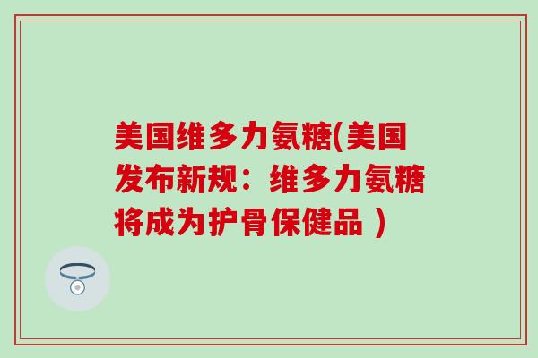 美国维多力氨糖(美国发布新规:维多力氨糖将成为护骨保健品 )-第1张图片-氨糖科普网 美国维多力氨糖(美国发布新规:维多力氨糖将成为护骨保健品 )-第1张图片-氨糖科普网