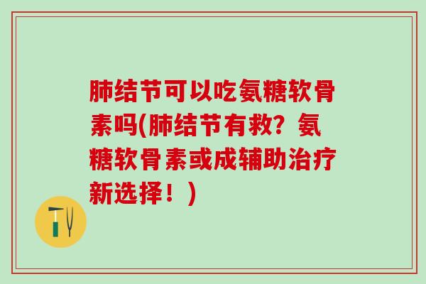 肺结节可以吃氨糖软骨素吗(肺结节有救?氨糖软骨素或成辅助治疗新选择!)-第1张图片-氨糖科普网 肺结节可以吃氨糖软骨素吗(肺结节有救?氨糖软骨素或成辅助治疗新选择!)-第1张图片-氨糖科普网