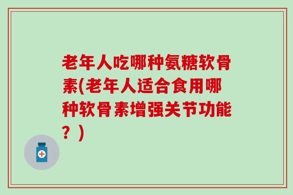 老年人吃哪种氨糖软骨素(老年人适合食用哪种软骨素增强关节功能?)-第1张图片-氨糖科普网 老年人吃哪种氨糖软骨素(老年人适合食用哪种软骨素增强关节功能?)-第1张图片-氨糖科普网
