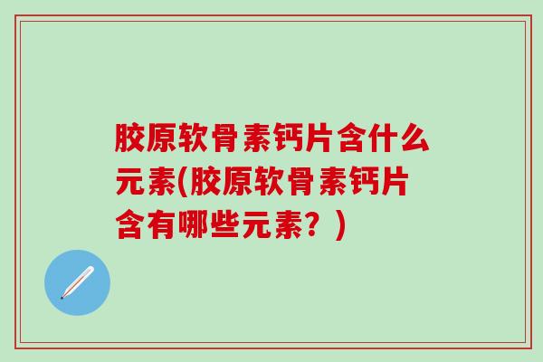 胶原软骨素钙片含什么元素(胶原软骨素钙片含有哪些元素?)-第1张图片-氨糖科普网 胶原软骨素钙片含什么元素(胶原软骨素钙片含有哪些元素?)-第1张图片-氨糖科普网