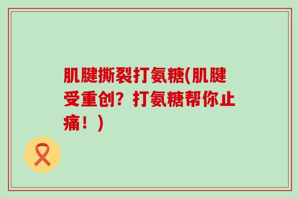 肌腱撕裂打氨糖(肌腱受重创？打氨糖帮你止痛！)-第1张图片-氨糖科普网