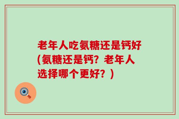 老年人吃氨糖还是钙好(氨糖还是钙?老年人选择哪个更好?)-第1张图片-氨糖科普网 老年人吃氨糖还是钙好(氨糖还是钙?老年人选择哪个更好?)-第1张图片-氨糖科普网