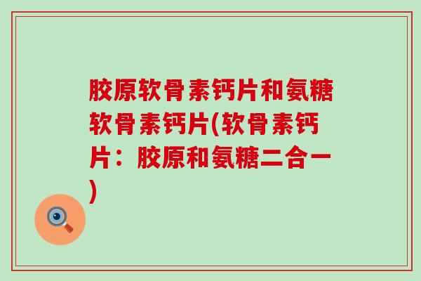 胶原软骨素钙片和氨糖软骨素钙片(软骨素钙片:胶原和氨糖二合一)-第1张图片-氨糖科普网 胶原软骨素钙片和氨糖软骨素钙片(软骨素钙片:胶原和氨糖二合一)-第1张图片-氨糖科普网