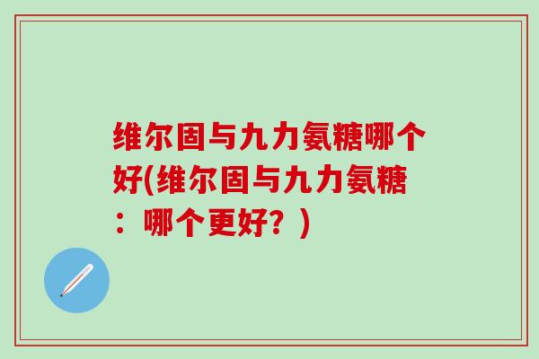 维尔固与九力氨糖哪个好(维尔固与九力氨糖：哪个更好？)-第1张图片-氨糖科普网