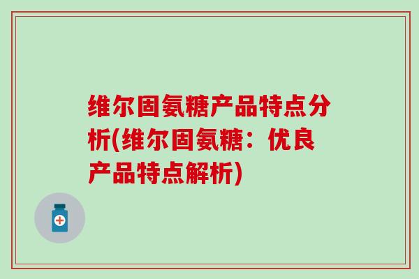 维尔固氨糖产品特点分析(维尔固氨糖:优良产品特点解析)-第1张图片-氨糖科普网 维尔固氨糖产品特点分析(维尔固氨糖:优良产品特点解析)-第1张图片-氨糖科普网