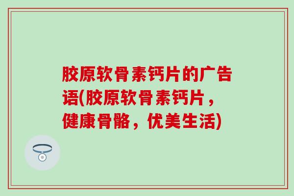 胶原软骨素钙片的广告语(胶原软骨素钙片,健康骨骼,优美生活)-第1张图片-氨糖科普网 胶原软骨素钙片的广告语(胶原软骨素钙片,健康骨骼,优美生活)-第1张图片-氨糖科普网