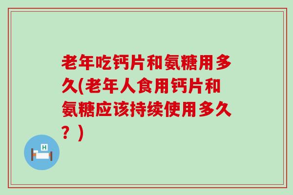 老年吃钙片和氨糖用多久(老年人食用钙片和氨糖应该持续使用多久?)-第1张图片-氨糖科普网 老年吃钙片和氨糖用多久(老年人食用钙片和氨糖应该持续使用多久?)-第1张图片-氨糖科普网