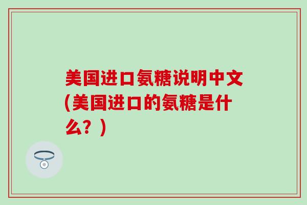 美国进口氨糖说明中文(美国进口的氨糖是什么？)-第1张图片-氨糖科普网