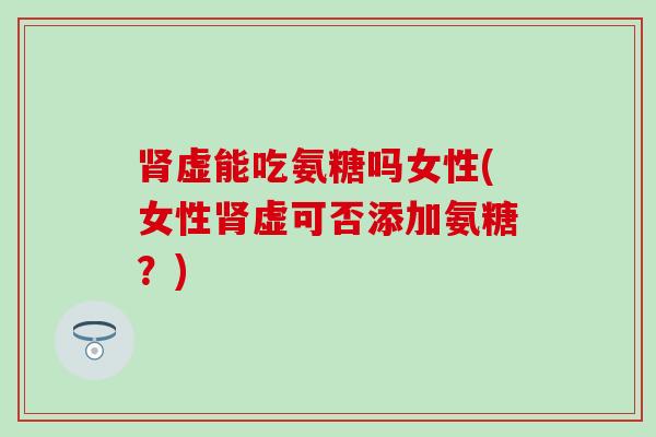肾虚能吃氨糖吗女性(女性肾虚可否添加氨糖?)-第1张图片-氨糖科普网 肾虚能吃氨糖吗女性(女性肾虚可否添加氨糖?)-第1张图片-氨糖科普网