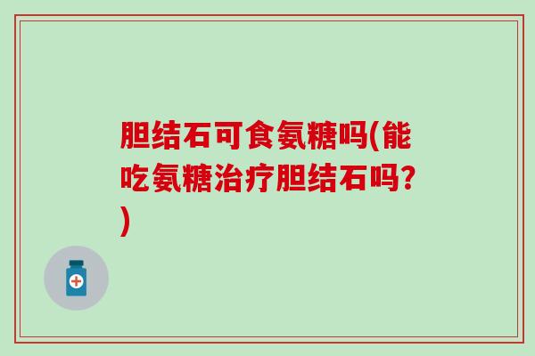 胆结石可食氨糖吗(能吃氨糖治疗胆结石吗?)-第1张图片-氨糖科普网 胆结石可食氨糖吗(能吃氨糖治疗胆结石吗?)-第1张图片-氨糖科普网