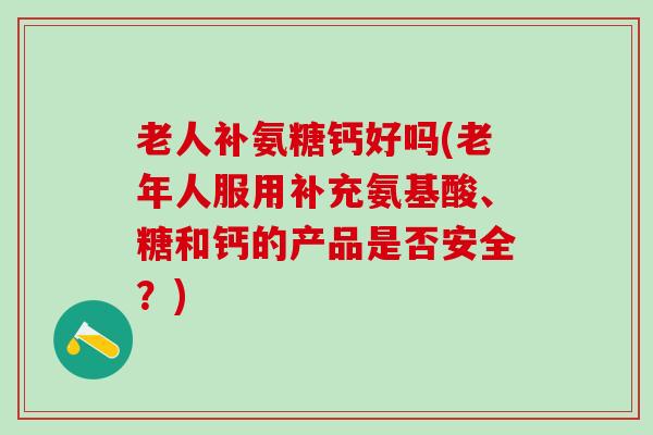 老人补氨糖钙好吗(老年人服用补充氨基酸、糖和钙的产品是否安全?)-第1张图片-氨糖科普网 老人补氨糖钙好吗(老年人服用补充氨基酸、糖和钙的产品是否安全?)-第1张图片-氨糖科普网