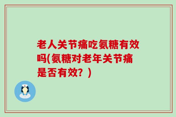 老人关节痛吃氨糖有效吗(氨糖对老年关节痛是否有效?)-第1张图片-氨糖科普网 老人关节痛吃氨糖有效吗(氨糖对老年关节痛是否有效?)-第1张图片-氨糖科普网