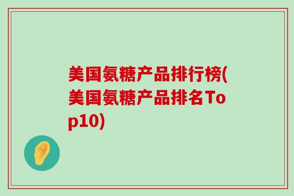 美国氨糖产品排行榜(美国氨糖产品排名Top10)-第1张图片-氨糖科普网 美国氨糖产品排行榜(美国氨糖产品排名Top10)-第1张图片-氨糖科普网
