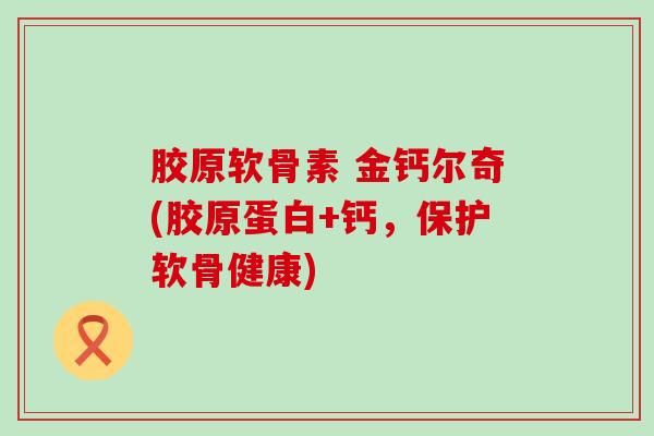胶原软骨素 金钙尔奇(胶原蛋白+钙,保护软骨健康)-第1张图片-氨糖科普网 胶原软骨素 金钙尔奇(胶原蛋白+钙,保护软骨健康)-第1张图片-氨糖科普网