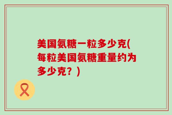 美国氨糖一粒多少克(每粒美国氨糖重量约为多少克?)-第1张图片-氨糖科普网 美国氨糖一粒多少克(每粒美国氨糖重量约为多少克?)-第1张图片-氨糖科普网