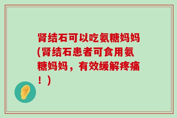 肾结石可以吃氨糖妈妈(肾结石患者可食用氨糖妈妈，有效缓解疼痛！)-第1张图片-氨糖科普网