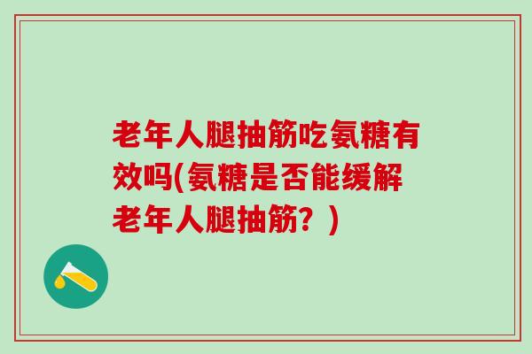 老年人腿抽筋吃氨糖有效吗(氨糖是否能缓解老年人腿抽筋?)-第1张图片-氨糖科普网 老年人腿抽筋吃氨糖有效吗(氨糖是否能缓解老年人腿抽筋?)-第1张图片-氨糖科普网