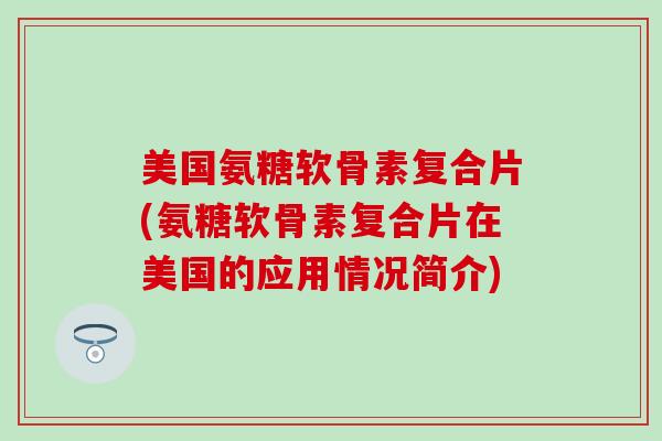 美国氨糖软骨素复合片(氨糖软骨素复合片在美国的应用情况简介)-第1张图片-氨糖科普网 美国氨糖软骨素复合片(氨糖软骨素复合片在美国的应用情况简介)-第1张图片-氨糖科普网