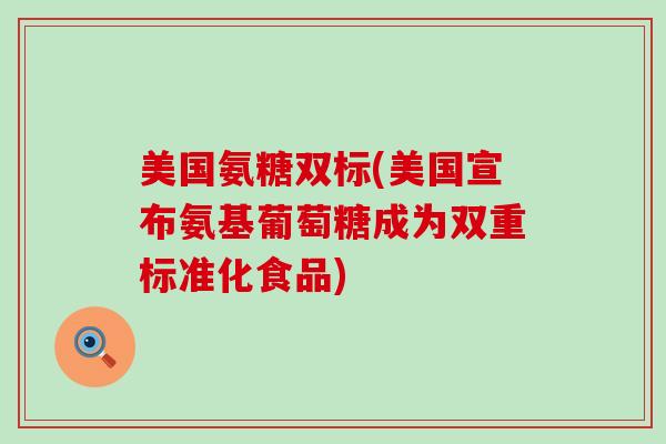 美国氨糖双标(美国宣布氨基葡萄糖成为双重标准化食品)-第1张图片-氨糖科普网 美国氨糖双标(美国宣布氨基葡萄糖成为双重标准化食品)-第1张图片-氨糖科普网