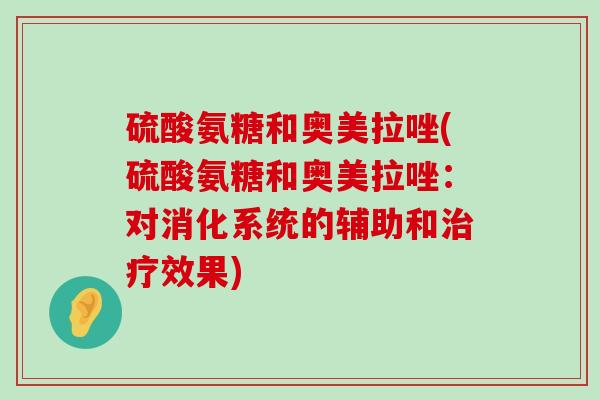 硫酸氨糖和奥美拉唑(硫酸氨糖和奥美拉唑:对消化系统的辅助和治疗效果)-第1张图片-氨糖科普网 硫酸氨糖和奥美拉唑(硫酸氨糖和奥美拉唑:对消化系统的辅助和治疗效果)-第1张图片-氨糖科普网