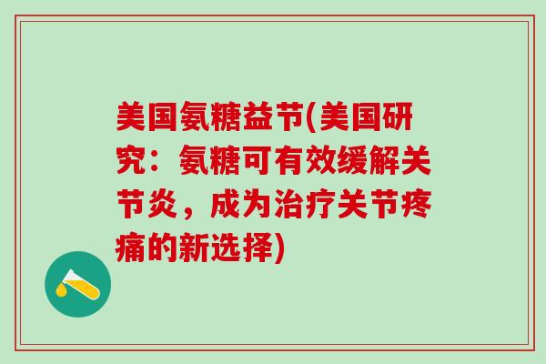 美国氨糖益节(美国研究：氨糖可有效缓解关节炎，成为治疗关节疼痛的新选择)-第1张图片-氨糖科普网
