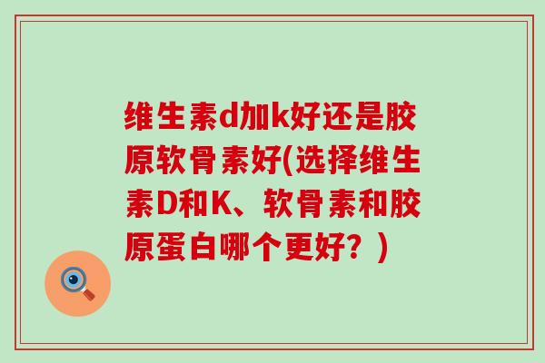 维生素d加k好还是胶原软骨素好(选择维生素D和K、软骨素和胶原蛋白哪个更好?)-第1张图片-氨糖科普网 维生素d加k好还是胶原软骨素好(选择维生素D和K、软骨素和胶原蛋白哪个更好?)-第1张图片-氨糖科普网