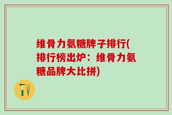 维骨力氨糖牌子排行(排行榜出炉:维骨力氨糖品牌大比拼)-第1张图片-氨糖科普网 维骨力氨糖牌子排行(排行榜出炉:维骨力氨糖品牌大比拼)-第1张图片-氨糖科普网