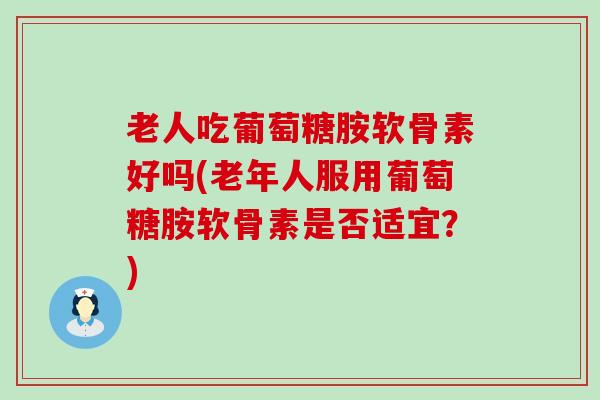 老人吃葡萄糖胺软骨素好吗(老年人服用葡萄糖胺软骨素是否适宜?)-第1张图片-氨糖科普网 老人吃葡萄糖胺软骨素好吗(老年人服用葡萄糖胺软骨素是否适宜?)-第1张图片-氨糖科普网