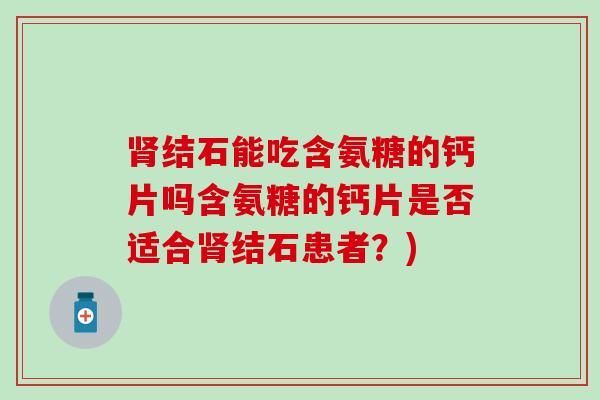 肾结石能吃含氨糖的钙片吗含氨糖的钙片是否适合肾结石患者?)-第1张图片-氨糖科普网 肾结石能吃含氨糖的钙片吗含氨糖的钙片是否适合肾结石患者?)-第1张图片-氨糖科普网