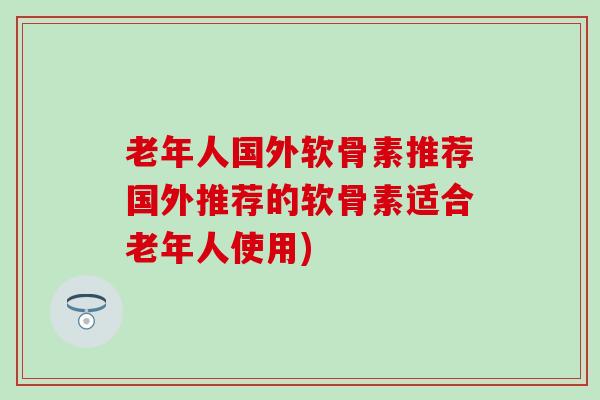 老年人国外软骨素推荐国外推荐的软骨素适合老年人使用)-第1张图片-氨糖科普网 老年人国外软骨素推荐国外推荐的软骨素适合老年人使用)-第1张图片-氨糖科普网