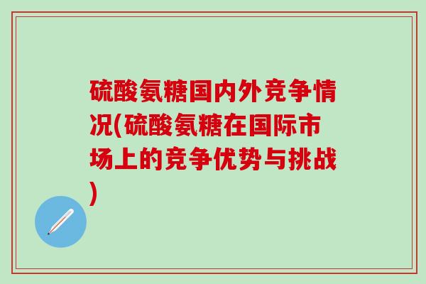 硫酸氨糖国内外竞争情况(硫酸氨糖在国际市场上的竞争优势与挑战)-第1张图片-氨糖科普网 硫酸氨糖国内外竞争情况(硫酸氨糖在国际市场上的竞争优势与挑战)-第1张图片-氨糖科普网
