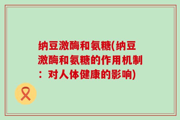 纳豆激酶和氨糖(纳豆激酶和氨糖的作用机制:对人体健康的影响)-第1张图片-氨糖科普网 纳豆激酶和氨糖(纳豆激酶和氨糖的作用机制:对人体健康的影响)-第1张图片-氨糖科普网