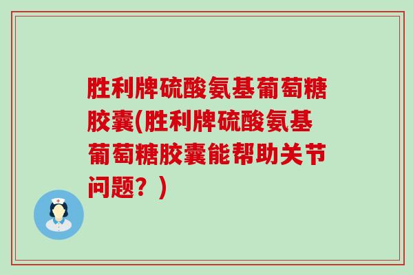 胜利牌硫酸氨基葡萄糖胶囊(胜利牌硫酸氨基葡萄糖胶囊能帮助关节问题？)-第1张图片-氨糖科普网