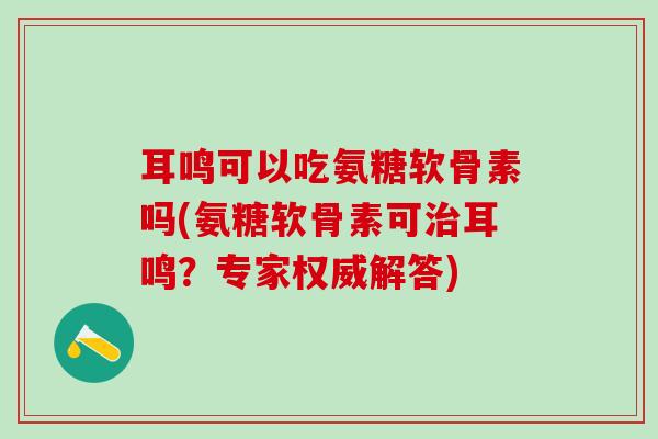 耳鸣可以吃氨糖软骨素吗(氨糖软骨素可治耳鸣?专家权威解答)-第1张图片-氨糖科普网 耳鸣可以吃氨糖软骨素吗(氨糖软骨素可治耳鸣?专家权威解答)-第1张图片-氨糖科普网