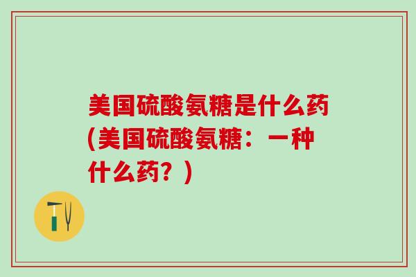 美国硫酸氨糖是什么药(美国硫酸氨糖:一种什么药?)-第1张图片-氨糖科普网 美国硫酸氨糖是什么药(美国硫酸氨糖:一种什么药?)-第1张图片-氨糖科普网