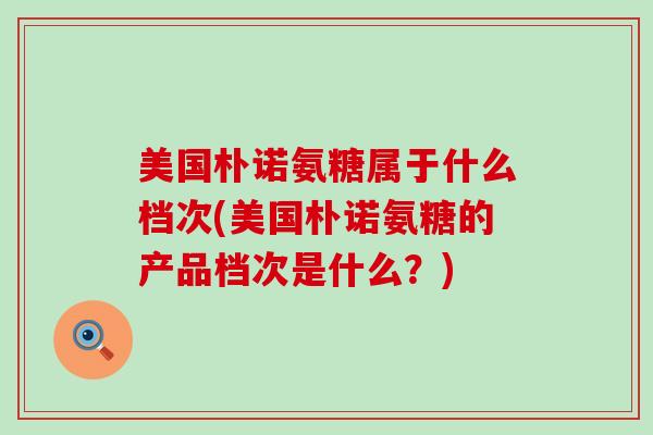 美国朴诺氨糖属于什么档次(美国朴诺氨糖的产品档次是什么?)-第1张图片-氨糖科普网 美国朴诺氨糖属于什么档次(美国朴诺氨糖的产品档次是什么?)-第1张图片-氨糖科普网