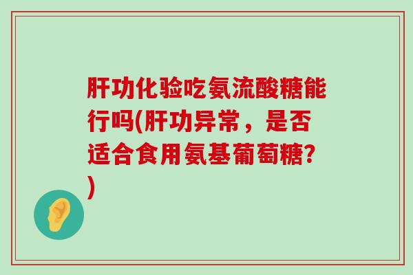 肝功化验吃氨流酸糖能行吗(肝功异常,是否适合食用氨基葡萄糖?)-第1张图片-氨糖科普网 肝功化验吃氨流酸糖能行吗(肝功异常,是否适合食用氨基葡萄糖?)-第1张图片-氨糖科普网