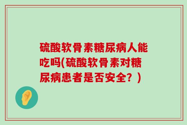硫酸软骨素糖尿病人能吃吗(硫酸软骨素对糖尿病患者是否安全?)-第1张图片-氨糖科普网 硫酸软骨素糖尿病人能吃吗(硫酸软骨素对糖尿病患者是否安全?)-第1张图片-氨糖科普网
