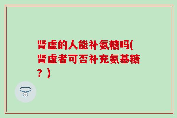 肾虚的人能补氨糖吗(肾虚者可否补充氨基糖?)-第1张图片-氨糖科普网 肾虚的人能补氨糖吗(肾虚者可否补充氨基糖?)-第1张图片-氨糖科普网