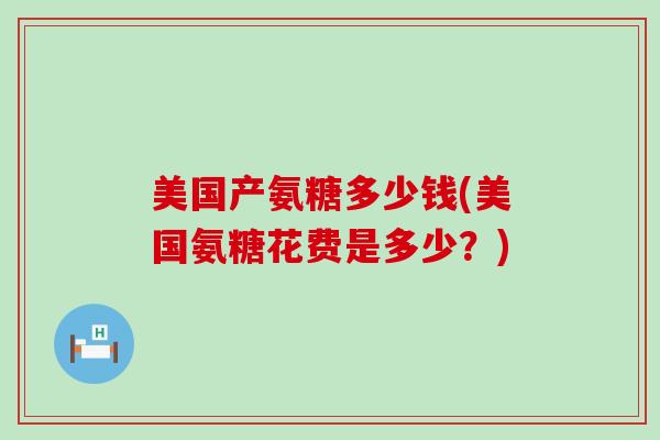 美国产氨糖多少钱(美国氨糖花费是多少?)-第1张图片-氨糖科普网 美国产氨糖多少钱(美国氨糖花费是多少?)-第1张图片-氨糖科普网