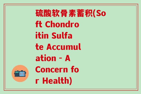 硫酸软骨素蓄积(Soft Chondroitin Sulfate Accumulation - A Concern for Health)-第1张图片-氨糖科普网 硫酸软骨素蓄积(Soft Chondroitin Sulfate Accumulation - A Concern for Health)-第1张图片-氨糖科普网