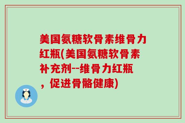 美国氨糖软骨素维骨力红瓶(美国氨糖软骨素补充剂--维骨力红瓶,促进骨骼健康)-第1张图片-氨糖科普网 美国氨糖软骨素维骨力红瓶(美国氨糖软骨素补充剂--维骨力红瓶,促进骨骼健康)-第1张图片-氨糖科普网