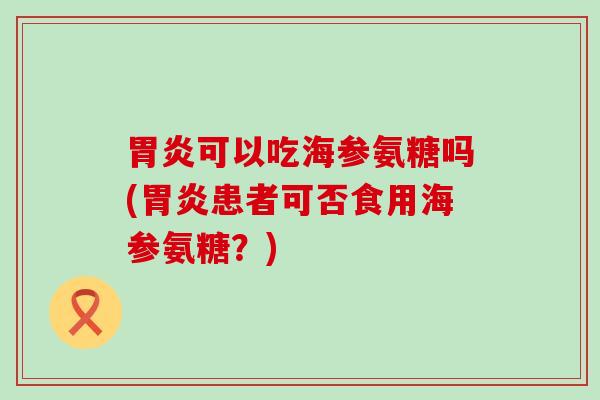 胃炎可以吃海参氨糖吗(胃炎患者可否食用海参氨糖？)-第1张图片-氨糖科普网