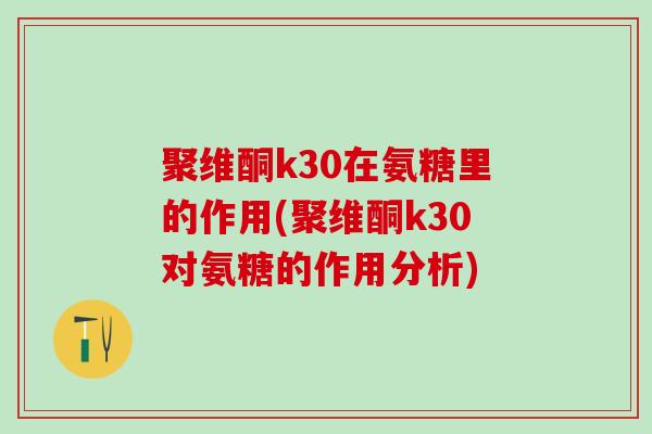 聚维酮k30在氨糖里的作用(聚维酮k30对氨糖的作用分析)-第1张图片-氨糖科普网