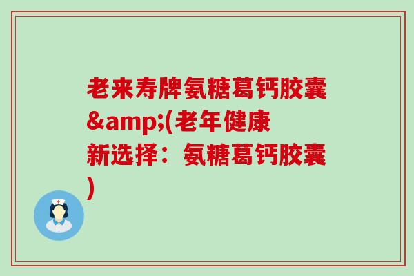 老来寿牌氨糖葛钙胶囊&(老年健康新选择：氨糖葛钙胶囊)-第1张图片-氨糖科普网
