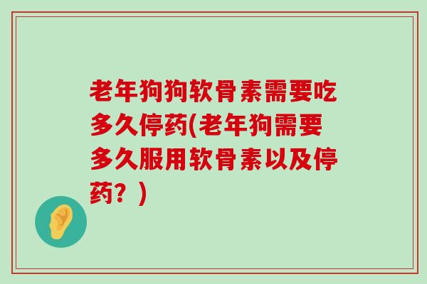 老年狗狗软骨素需要吃多久停药(老年狗需要多久服用软骨素以及停药?)-第1张图片-氨糖科普网 老年狗狗软骨素需要吃多久停药(老年狗需要多久服用软骨素以及停药?)-第1张图片-氨糖科普网