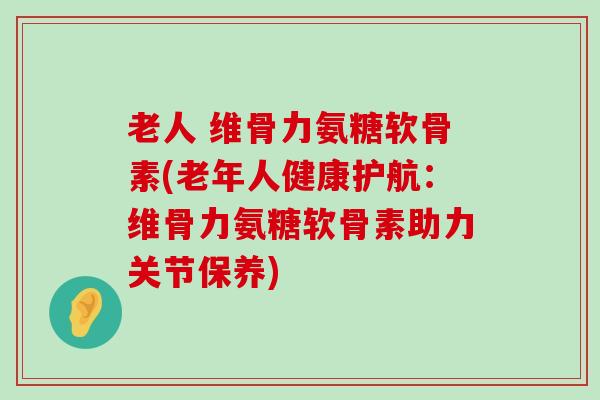 老人 维骨力氨糖软骨素(老年人健康护航:维骨力氨糖软骨素助力关节保养)-第1张图片-氨糖科普网 老人 维骨力氨糖软骨素(老年人健康护航:维骨力氨糖软骨素助力关节保养)-第1张图片-氨糖科普网